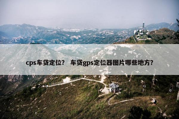 cps车贷定位？ 车贷gps定位器图片哪些地方？