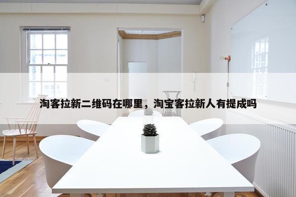 淘客拉新二维码在哪里，淘宝客拉新人有提成吗