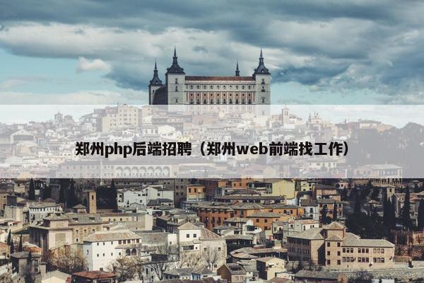 郑州php后端招聘（郑州web前端找工作）
