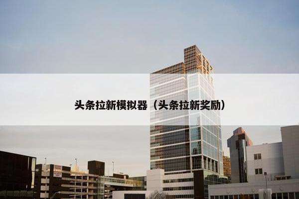 头条拉新模拟器（头条拉新奖励）