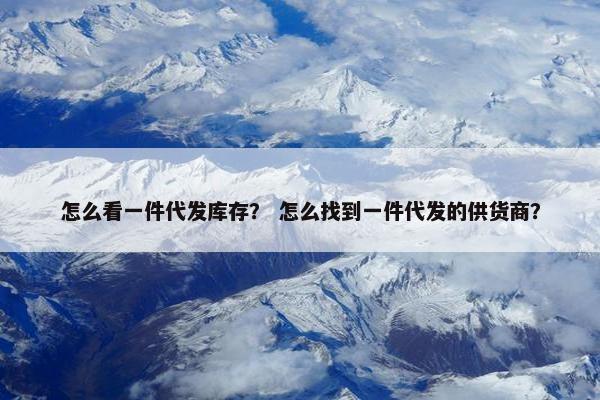 怎么看一件代发库存？ 怎么找到一件代发的供货商？