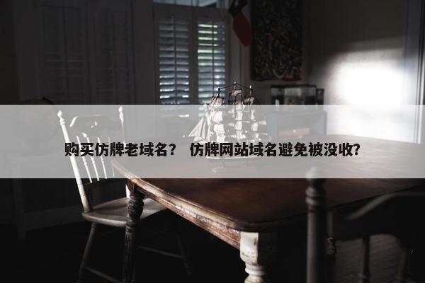 购买仿牌老域名？ 仿牌网站域名避免被没收？