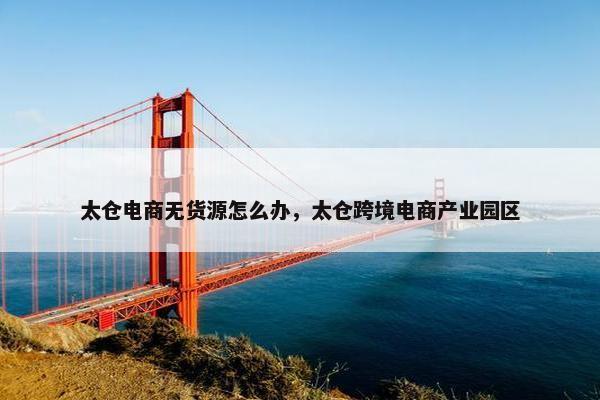 太仓电商无货源怎么办，太仓跨境电商产业园区