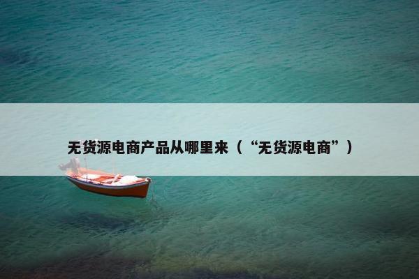 无货源电商产品从哪里来（“无货源电商”）