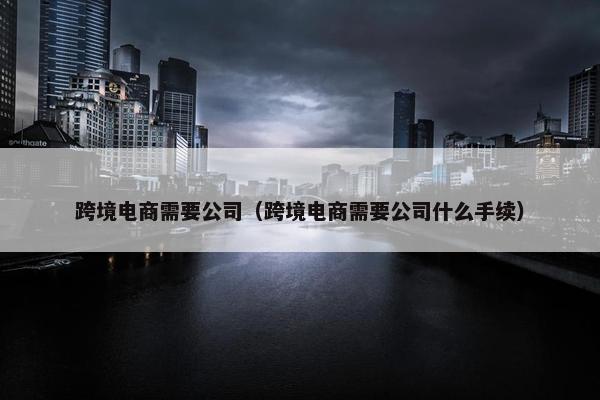 跨境电商需要公司（跨境电商需要公司什么手续）