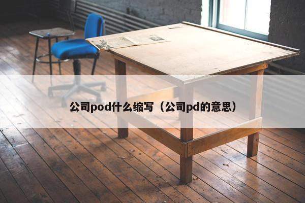 公司pod什么缩写（公司pd的意思）