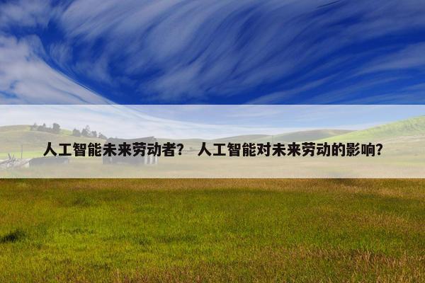 人工智能未来劳动者？ 人工智能对未来劳动的影响？